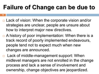Failure of Change can be due to
 Lack of vision: When the corporate vision and/or
strategies are unclear, people are unsu...