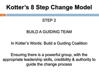 Kotter’s 8 Step Change Model
STEP 2
BUILD A GUIDING TEAM
In Kotter’s Words: Build a Guiding Coalition
Ensuring there is a ...