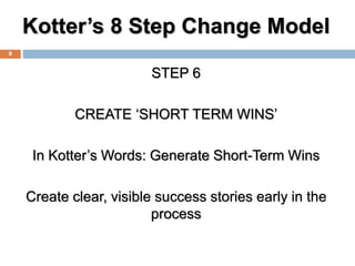 Kotter’s 8 Step Change Model
STEP 6
CREATE ‘SHORT TERM WINS’
In Kotter’s Words: Generate Short-Term Wins
Create clear, vis...