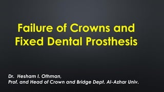 Failure of Crowns and
Fixed Dental Prosthesis
Dr. Hesham I. Othman,
Prof. and Head of Crown and Bridge Dept. Al-Azhar Univ.
 