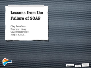 Lessons from the
       Failure of SOAP
       Clay Loveless
       Founder, Jexy
       Glue Conference
       May 25, 2011




                       ™   &   © 1993 Orion Pictures Corporation
Army   of   Darkness                                               All Rights Reserved
                                                                                         #gluecon           @claylo
                       © 2010 Metro-Goldwyn-Mayer Studios Inc.                                      #SOAP
 