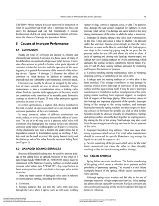 INSPECTION OF PRESSURE-RELIEVING DEVICES 15
CAUTION: When rupture disks are removed for inspection or
when an accompanying relief valve is serviced, the disks can
easily be damaged and can fail prematurely if reused.
Replacement of disks at every maintenance interval will min-
imize the chance of damage and premature failure.
5 Causes of Improper Performance
5.1 CORROSION
Nearly all types of corrosion are present in reﬁnery and
chemical plant services. Corrosion is a basic cause of many of
the difﬁculties encountered with pressure relief devices. Corro-
sion often appears as: pitted or broken valve parts, deposits of
corrosive residue that interfere with the operation of the mov-
ing parts, or a general deterioration of the material of the reliev-
ing device. Figures 19 through 25 illustrate the effects of
corrosion on relief devices. In addition to internal parts,
exposed studs are vulnerable to environmental corrosion attack.
Corrosion can usually be slowed or stopped by the selec-
tion of more suitable devices or device materials. Proper
maintenance is also a consideration since a leaking valve
allows ﬂuids to circulate in the upper parts of the valve, which
can contribute to the corrosion of its movable parts. Protective
coatings as shown in Figure 26 may offer protection against
corrosion in some services.
In certain applications, a rupture disk device installed on
the inlet or outlet of a pressure relief valve can provide added
corrosion protection of the valve internals.
In many instances, valves of different construction can
avoid, reduce, or even completely contain the effects of corro-
sion. The use of an O-ring seat in a pressure relief valve will
sometimes stop leakage past the seating surface and eliminate
corrosion in the valve's working parts (see Figure 3). However,
O-ring elastomers may have a limited life under stress due to
degradation caused by temperature, aging, or swelling. A bel-
lows seal can be used to protect the spring bonnet cavity and
the discharge side of the valve from the corrosive lading ﬂuid.
(see Figure 5).
5.2 DAMAGED SEATING SURFACES
Because differential loading must be small to prevent leak-
age of the lading ﬂuid, an optical precision on the order of 3
light beads/bands [0.0000348 in. (0.0008838 mm)] must be
maintained in the ﬂatness of seating surfaces on metal-seated
pressure relief valves (see API Std 527). Any imperfection in
these seating surfaces will contribute to improper valve action
in service.
There are many causes of damaged valve seats in reﬁnery
or chemical plant service, including the following:
a. Corrosion.
b. Foreign particles that get into the valve inlet and pass
through the valve when it opens, such as mill scale, welding
spatter or slag, corrosive deposits, coke, or dirt. The particles
may damage the seat contact required for tightness in most
pressure relief valves. The damage can occur either in the shop
during maintenance of the valve or while the valve is in service.
c. Improper or lengthy piping to the valve inlet or obstructions
in the line. These can cause a valve to chatter. The pressure
under the seat may become great enough to open the valve.
However, as soon as the ﬂow is established, the built-up pres-
sure drop in the connecting piping may be so great that the
pressure under the seat falls and allows the valve to close. A
cycle of opening and closing may develop, become rapid, and
subject the valve seating surfaces to severe hammering, which
damages the seating surfaces, sometimes beyond repair. Fig-
ures 27 and 28 show seating surfaces damaged by chattering
and frequent ﬂuctuations of pressure.
d. Careless handling during maintenance, such as bumping,
dropping, jarring, or scratching of the valve parts.
e. Leakage past the seating surfaces of a valve after it has
been installed. This leakage contributes to seat damage by
causing erosion (wire drawing) or corrosion of the seating
surface and thus aggravating itself. It may be due to improper
maintenance or installation such as misalignment of the parts,
piping strains resulting from improper support, or complete
lack of support of discharge piping. Other common causes of
this leakage are improper alignment of the spindle, improper
ﬁtting of the springs to the spring washers, and improper
bearing between the spring washers and their respective bear-
ing contacts or between the spindle and disk or disk holder.
Spindles should be checked visually for straightness. Springs
and spring washers should be kept together as a spring assem-
bly during the life of the spring. Seat leakage may also result
from the operating pressure being too close to the set pressure
of the valve.
f. Improper blowdown ring settings. These can cause chat-
tering in pressure relief valves. The relief valve manufacturer
should be contacted for speciﬁc blowdown ring settings for
liquid service and for vapor service.
g. Severe oversizing of the pressure relief valve for the relief
loads encountered can cause the valve to close abruptly,
resulting in disc and nozzle seating surface damage.
5.3 FAILED SPRINGS
Spring failure occurs in two forms. The ﬁrst is a weakening
of the spring, which causes a reduction in set pressure and the
possibility of premature opening. The second is a total failure
(complete break) of the spring, which causes uncontrolled
valve opening.
Although springs may weaken and fail due to the use of
improper materials in high temperature service, failed springs
are almost always caused by corrosion. Surface corrosion and
stress corrosion cracking are the most prevalent of this type of
failure in reﬁneries.
Copyright American Petroleum Institute
Provided by IHS under license with API Licensee=Shell Global Solutions International B.V./5924979112
Not for Resale, 09/05/2006 02:10:10 MDT
No reproduction or networking permitted without license from IHS
 