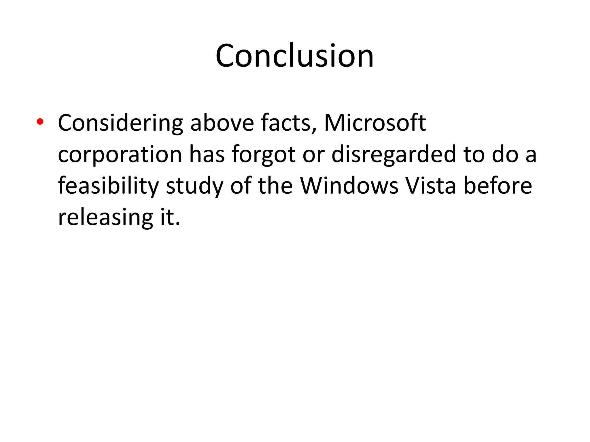 Conclusion
• Considering above facts, Microsoft
corporation has forgot or disregarded to do a
feasibility study of the Windows Vista before
releasing it.