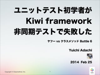 ユニットテスト初学者が
Kiwi framework
非同期テストで失敗した
ヤフー vs クラスメソッド Buttle 6

 

Yuichi Adachi

!
2014 Feb 25

Copyright © Classmethod, Inc.

1

 