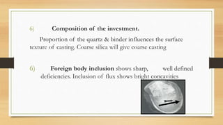 6) Composition of the investment.
Proportion of the quartz & binder influences the surface
texture of casting. Coarse sili...