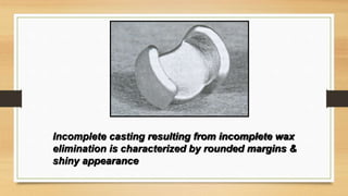 Incomplete casting resulting from incomplete wax
elimination is characterized by rounded margins &
shiny appearance
 