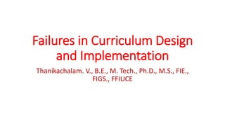 Failures in Curriculum Design
and Implementation
Thanikachalam. V., B.E., M. Tech., Ph.D., M.S., FIE.,
FIGS., FFIUCE
 
