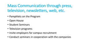 Mass Communication through press,
television, newsletters, web, etc.
• Pamphlets on the Program
• Open House
• Student Seminars
• Television programs
• Invite employers for campus recruitment
• Conduct seminars in cooperation with the companies
 