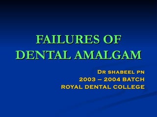 FAILURES OF DENTAL AMALGAM Dr shabeel pn 2003 – 2004 BATCH ROYAL DENTAL COLLEGE 