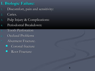 4
I. Biologic Failure:I. Biologic Failure:
1.1. Discomfort, pain and sensitivity:Discomfort, pain and sensitivity:
2.2. Caries.Caries.
3.3. Pulp Injury & Complications:Pulp Injury & Complications:
4.4. Periodontal Breakdown:Periodontal Breakdown:
5.5. Tooth PerforationTooth Perforation
6.6. Occlusal ProblemsOcclusal Problems
7.7. Abutment Fracture.Abutment Fracture.
 Coronal fractureCoronal fracture
 Root Fracture:Root Fracture:
 