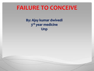 FAILURE TO CONCEIVE
By: Ajay kumar dwivedi
3rd year medicine
Unp
 