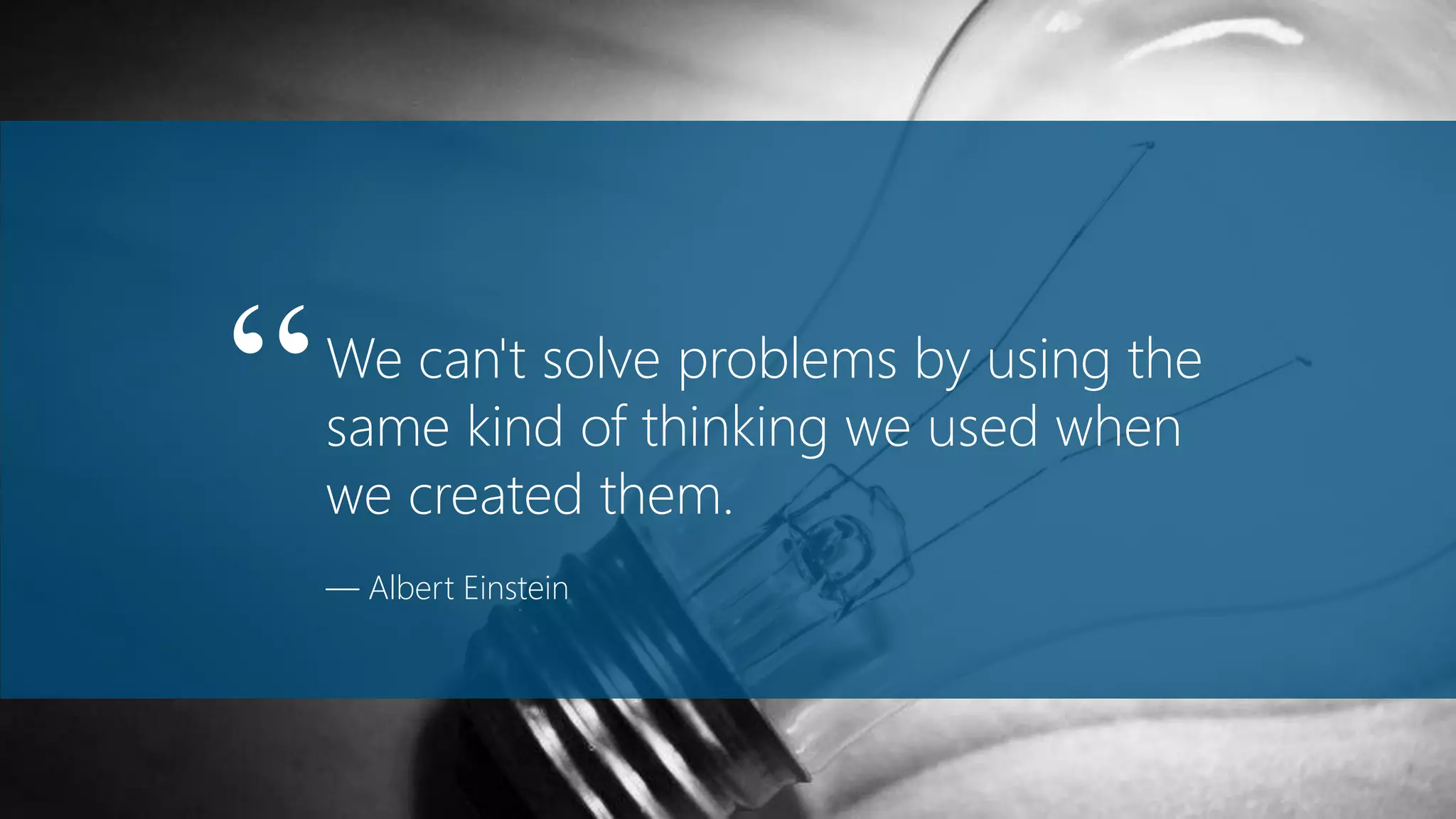 We can't solve problems by using the
same kind of thinking we used when
we created them.
— Albert Einstein
“
 
