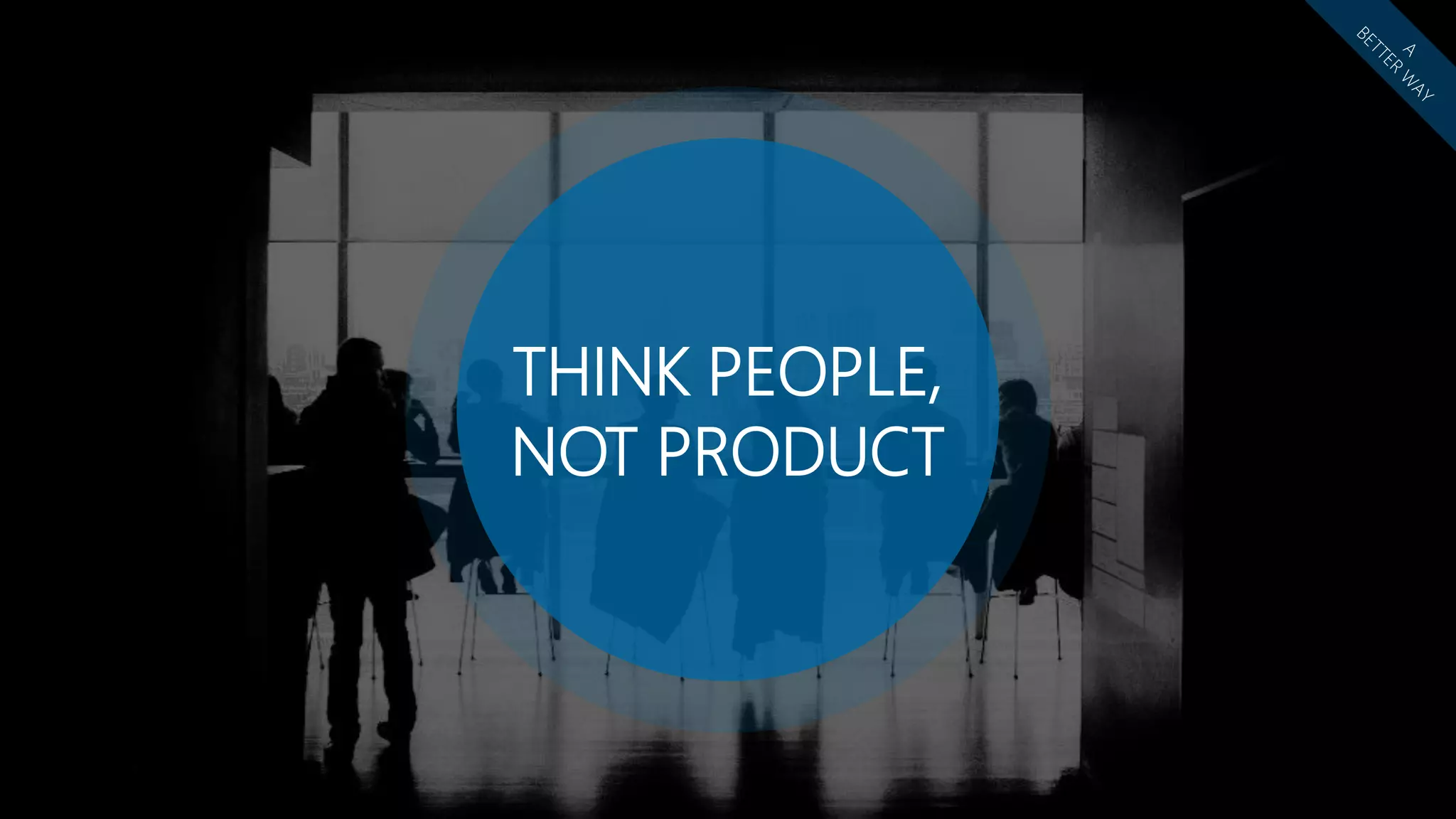 THINK PEOPLE,
NOT PRODUCT
 