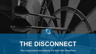 Why Organizations Are Missing The Mark With SharePoint
THE DISCONNECT
 