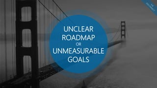 UNCLEAR
ROADMAP
OR
UNMEASURABLE
GOALS
 