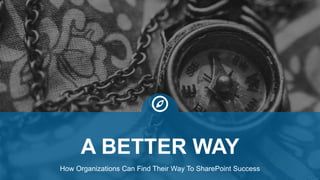 How Organizations Can Find Their Way To SharePoint Success
A BETTER WAY
 