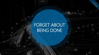 FORGET ABOUT
BEING DONE
 