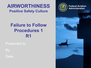Presented to:
By:
Date:
Federal Aviation
Administration
AIRWORTHINESS
Positive Safety Culture
Failure to Follow
Procedures 1
R1
 