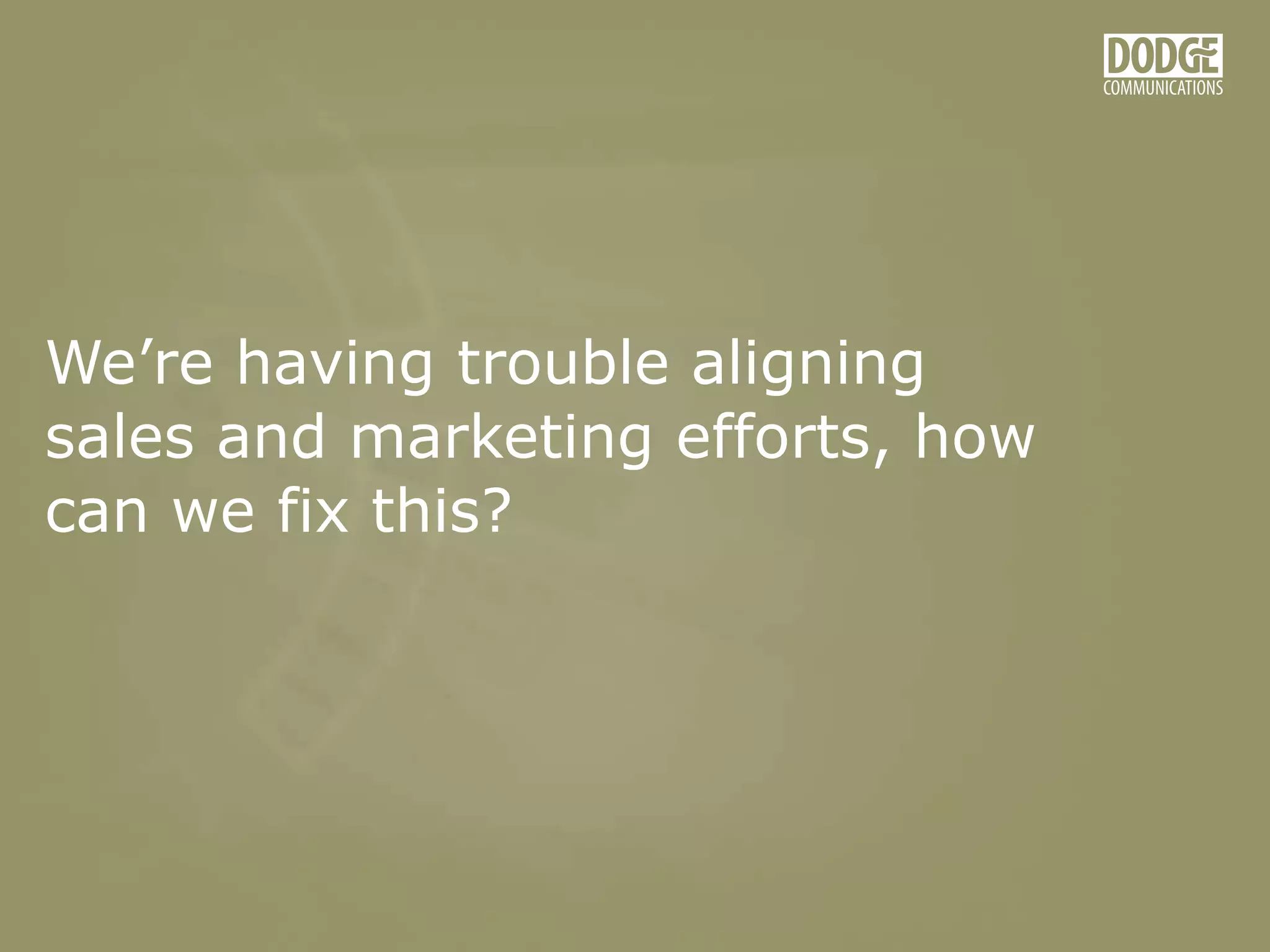 We’re having trouble aligning
sales and marketing efforts, how
can we fix this?
 