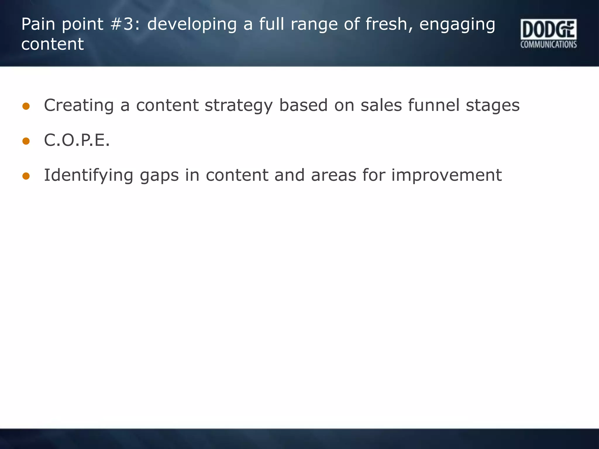Pain point #3: developing a full range of fresh, engaging
content
● Creating a content strategy based on sales funnel stages
● C.O.P.E.
● Identifying gaps in content and areas for improvement
 