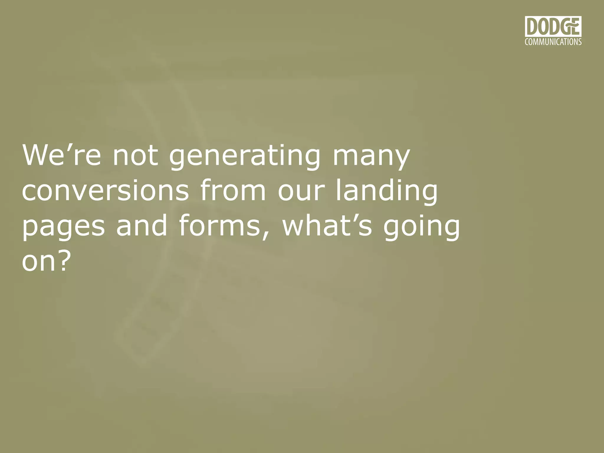 We’re not generating many
conversions from our landing
pages and forms, what’s going
on?
 