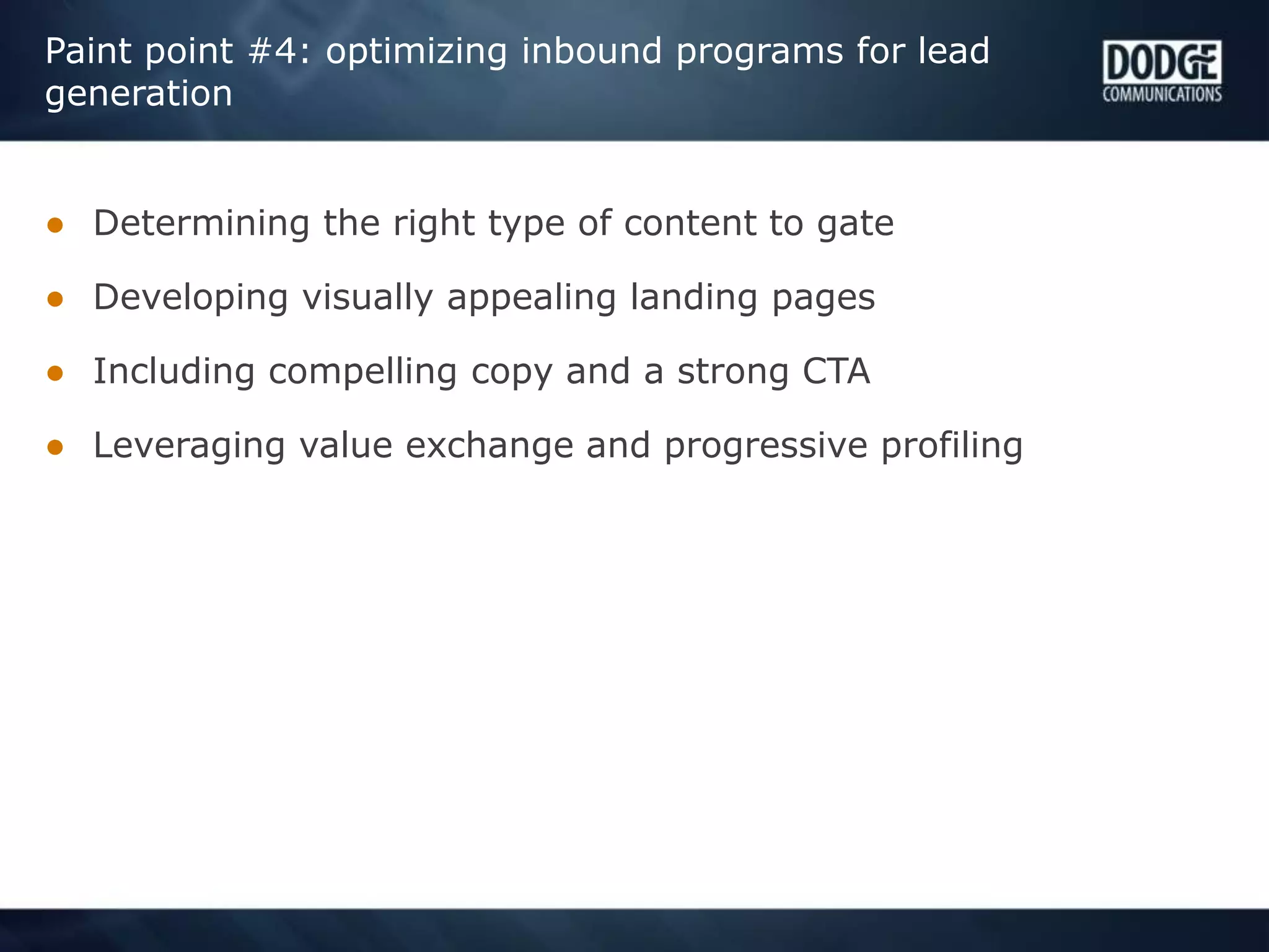 Paint point #4: optimizing inbound programs for lead
generation
● Determining the right type of content to gate
● Developing visually appealing landing pages
● Including compelling copy and a strong CTA
● Leveraging value exchange and progressive profiling
 