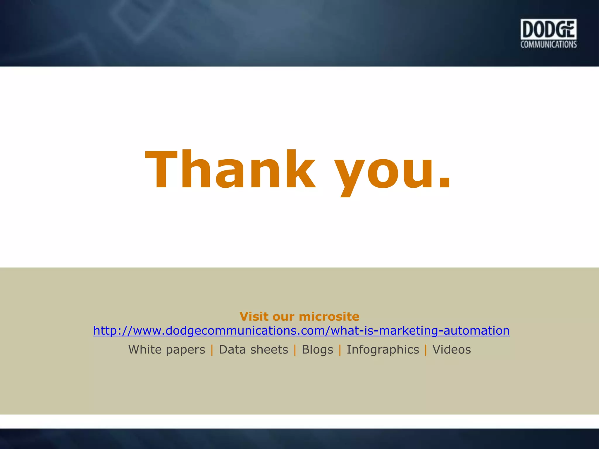 Visit our microsite
http://www.dodgecommunications.com/what-is-marketing-automation
White papers | Data sheets | Blogs | Infographics | Videos
Thank you.
 