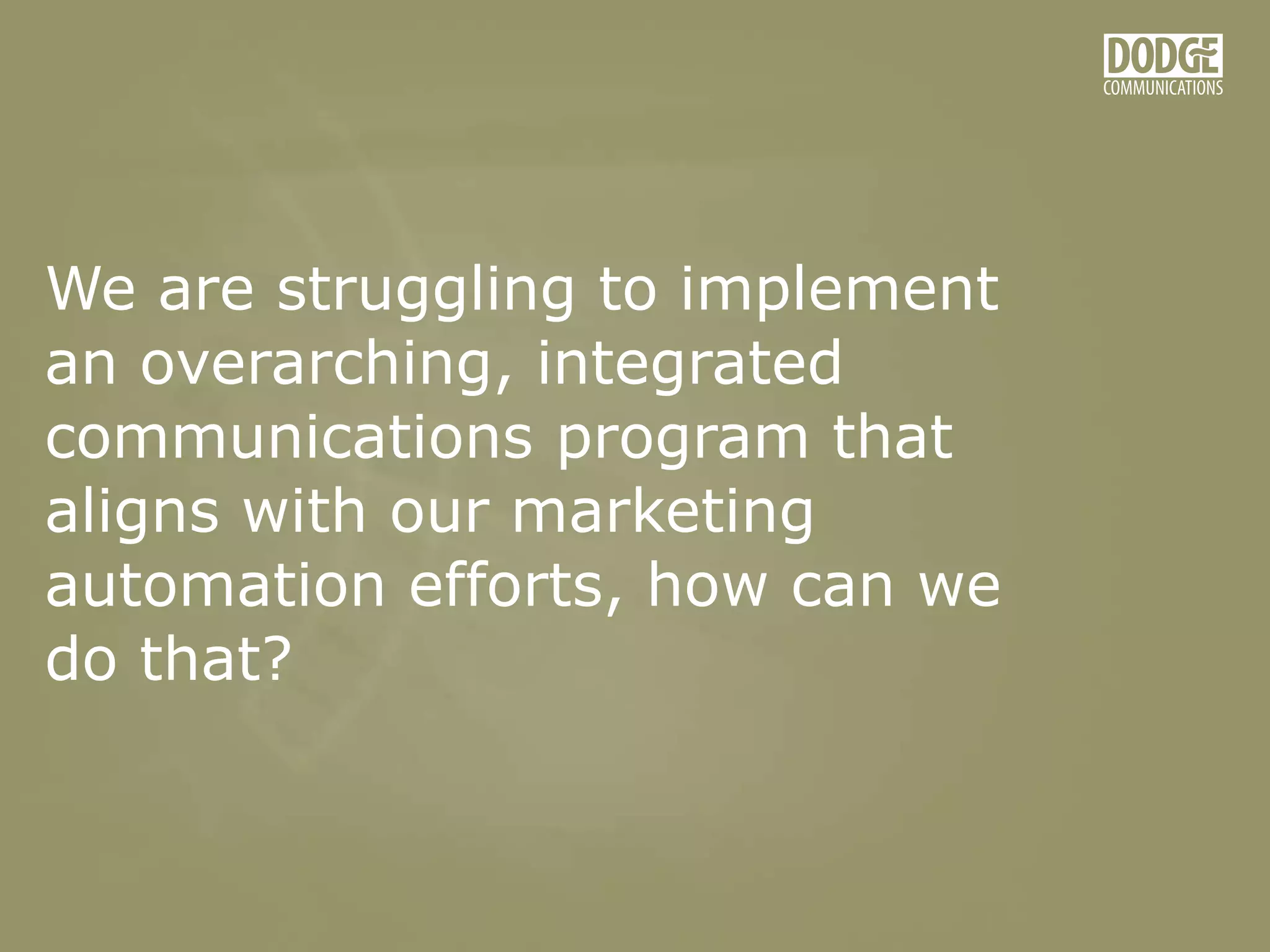We are struggling to implement
an overarching, integrated
communications program that
aligns with our marketing
automation efforts, how can we
do that?
 