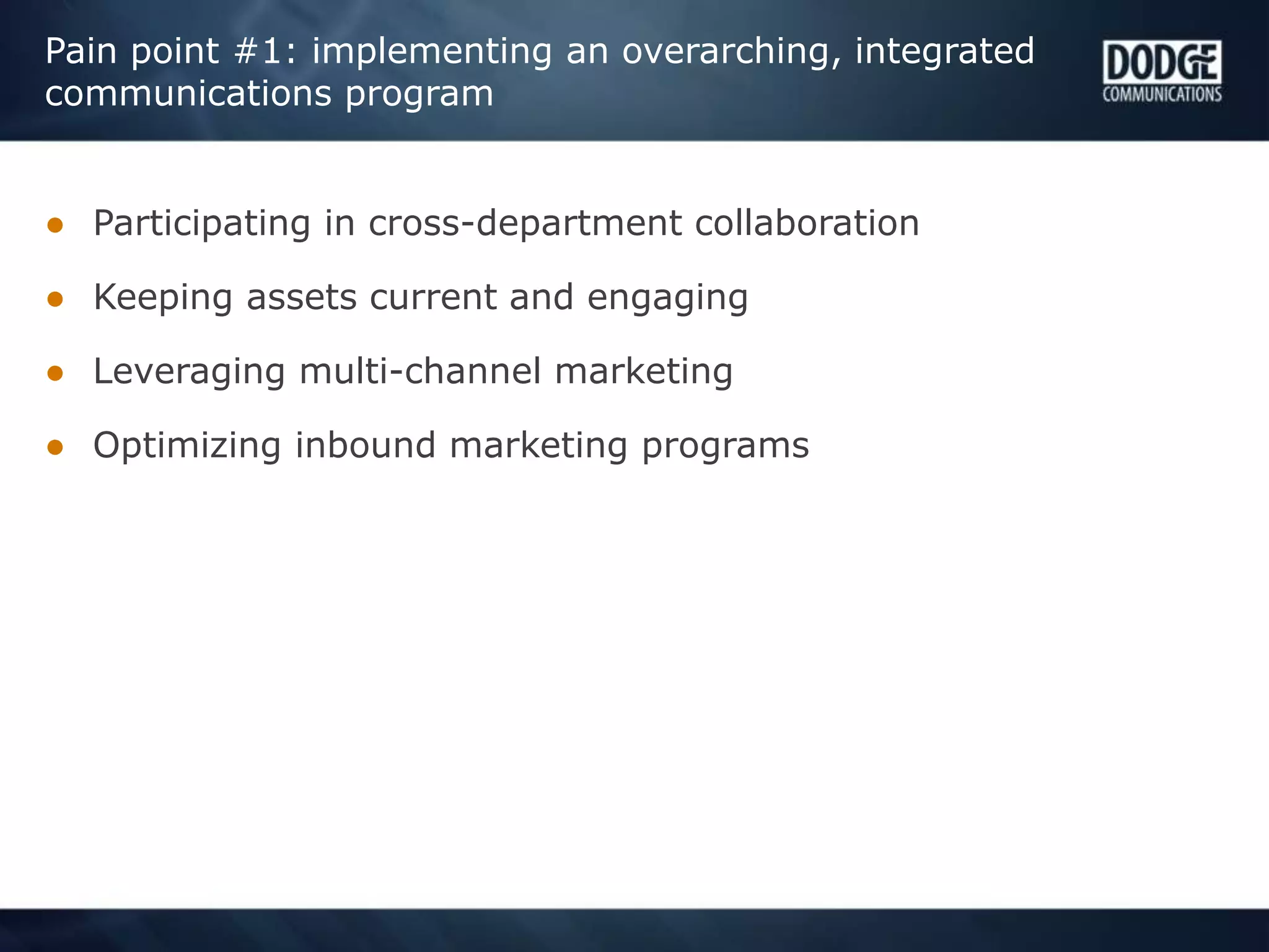 Pain point #1: implementing an overarching, integrated
communications program
● Participating in cross-department collaboration
● Keeping assets current and engaging
● Leveraging multi-channel marketing
● Optimizing inbound marketing programs
 