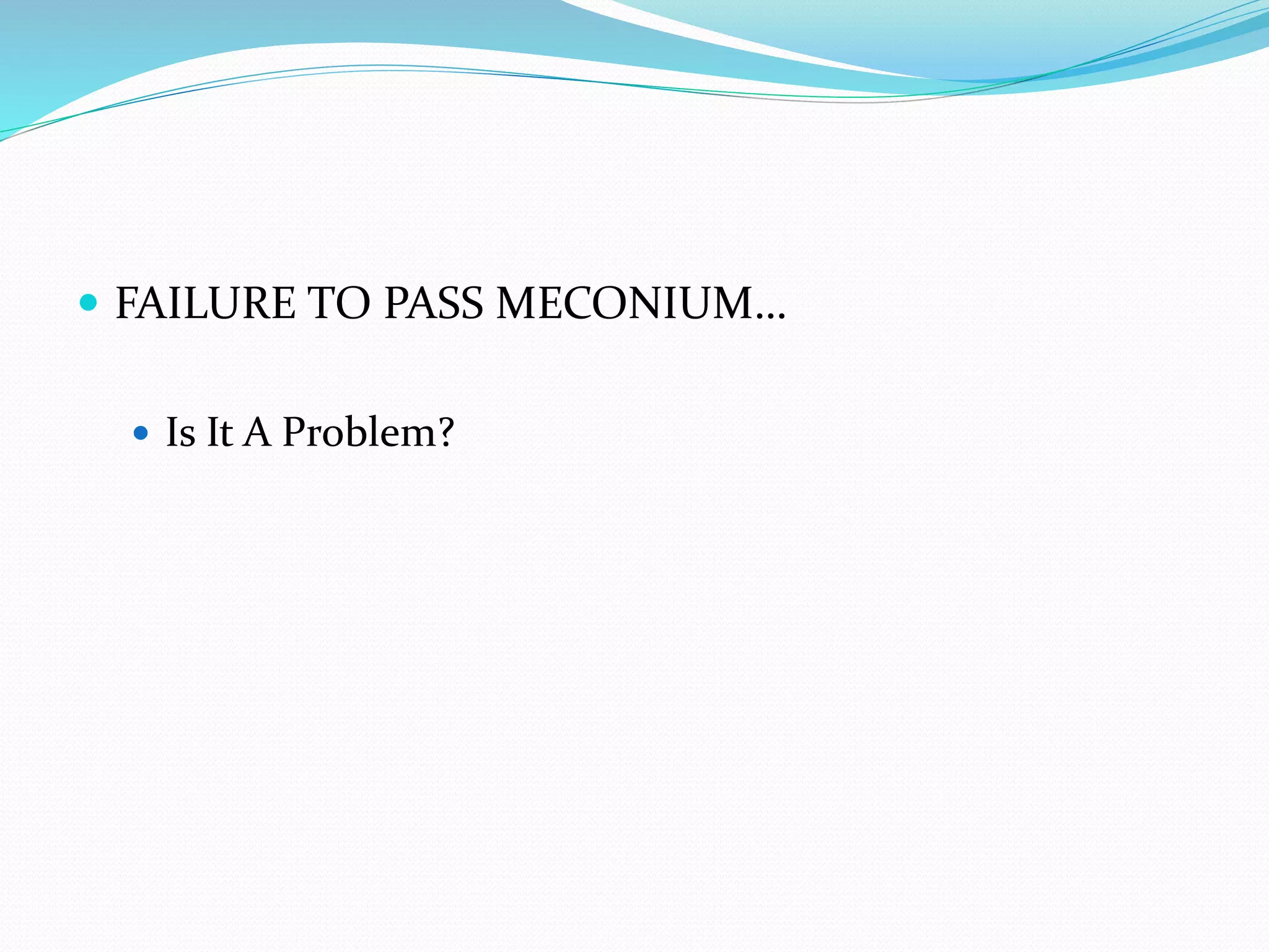  FAILURE TO PASS MECONIUM…
 Is It A Problem?
 