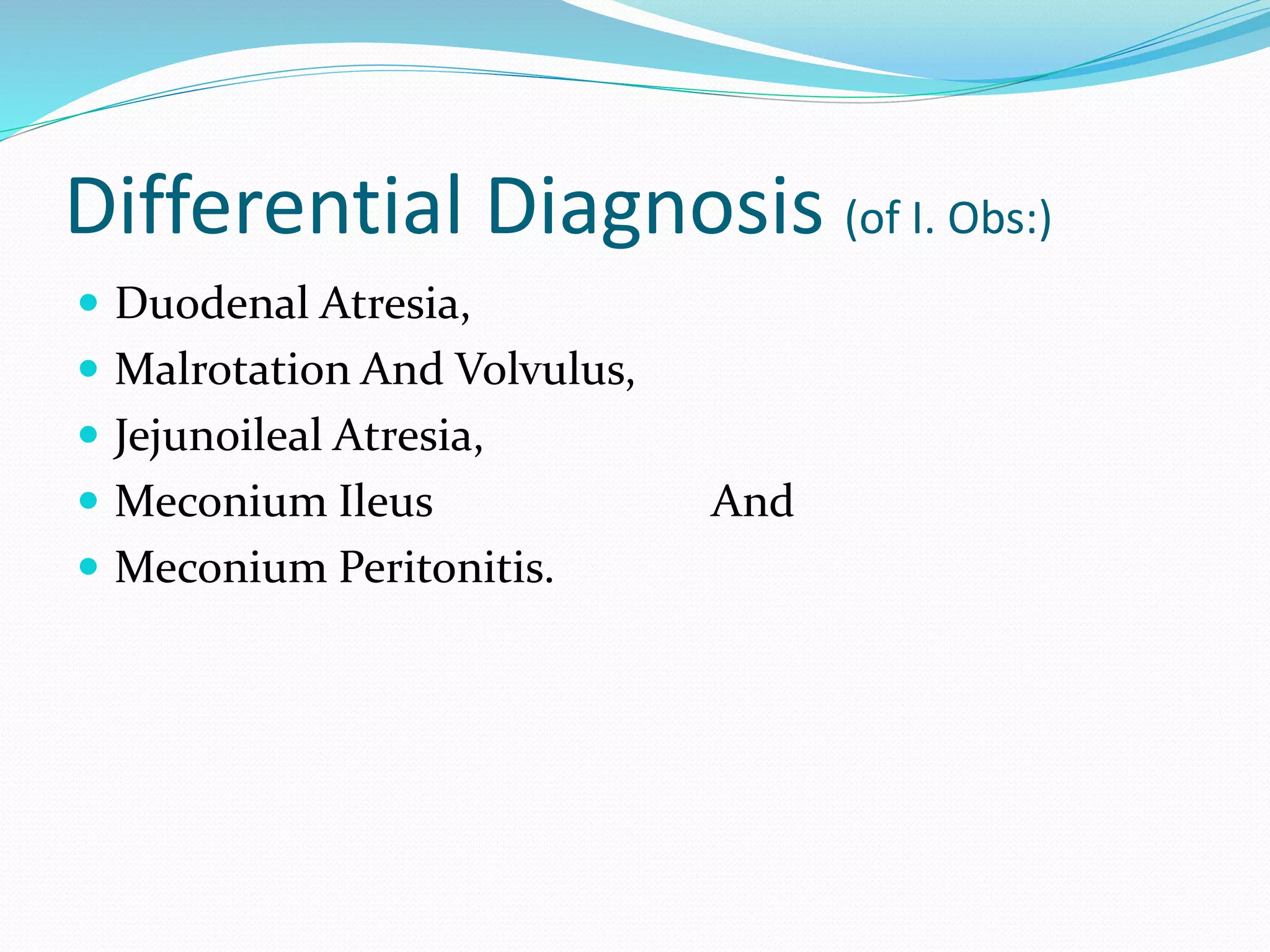 Differential Diagnosis (of I. Obs:)
 Duodenal Atresia,
 Malrotation And Volvulus,
 Jejunoileal Atresia,
 Meconium Ileus And
 Meconium Peritonitis.
 
