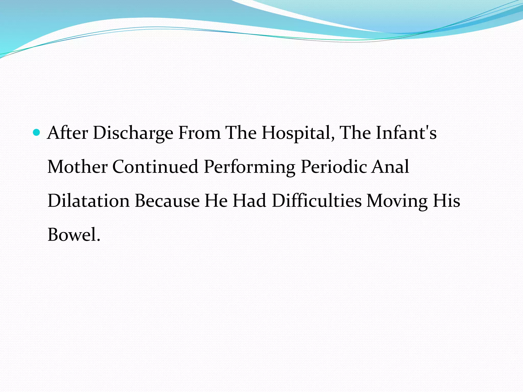  After Discharge From The Hospital, The Infant's
Mother Continued Performing Periodic Anal
Dilatation Because He Had Difficulties Moving His
Bowel.
 