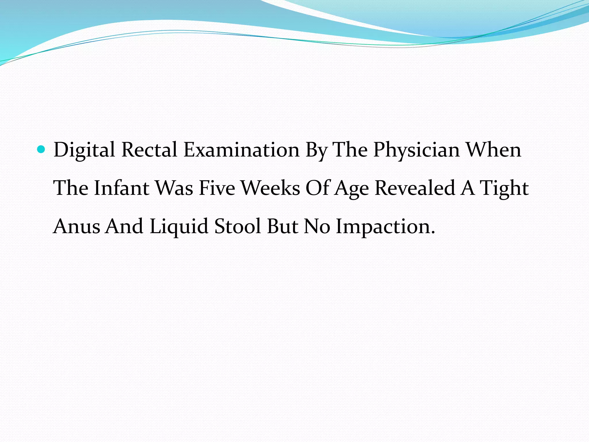  Digital Rectal Examination By The Physician When
The Infant Was Five Weeks Of Age Revealed A Tight
Anus And Liquid Stool But No Impaction.
 