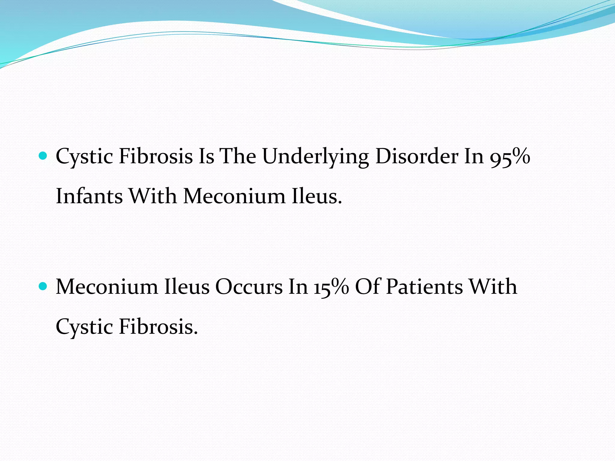  Cystic Fibrosis Is The Underlying Disorder In 95%
Infants With Meconium Ileus.
 Meconium Ileus Occurs In 15% Of Patients With
Cystic Fibrosis.
 
