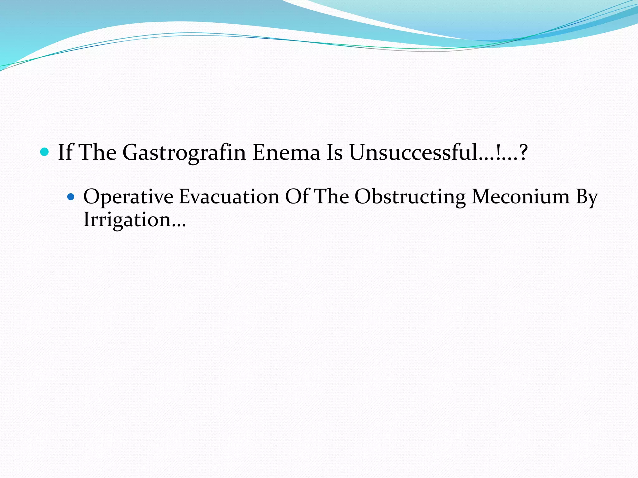  If The Gastrografin Enema Is Unsuccessful…!...?
 Operative Evacuation Of The Obstructing Meconium By
Irrigation…
 