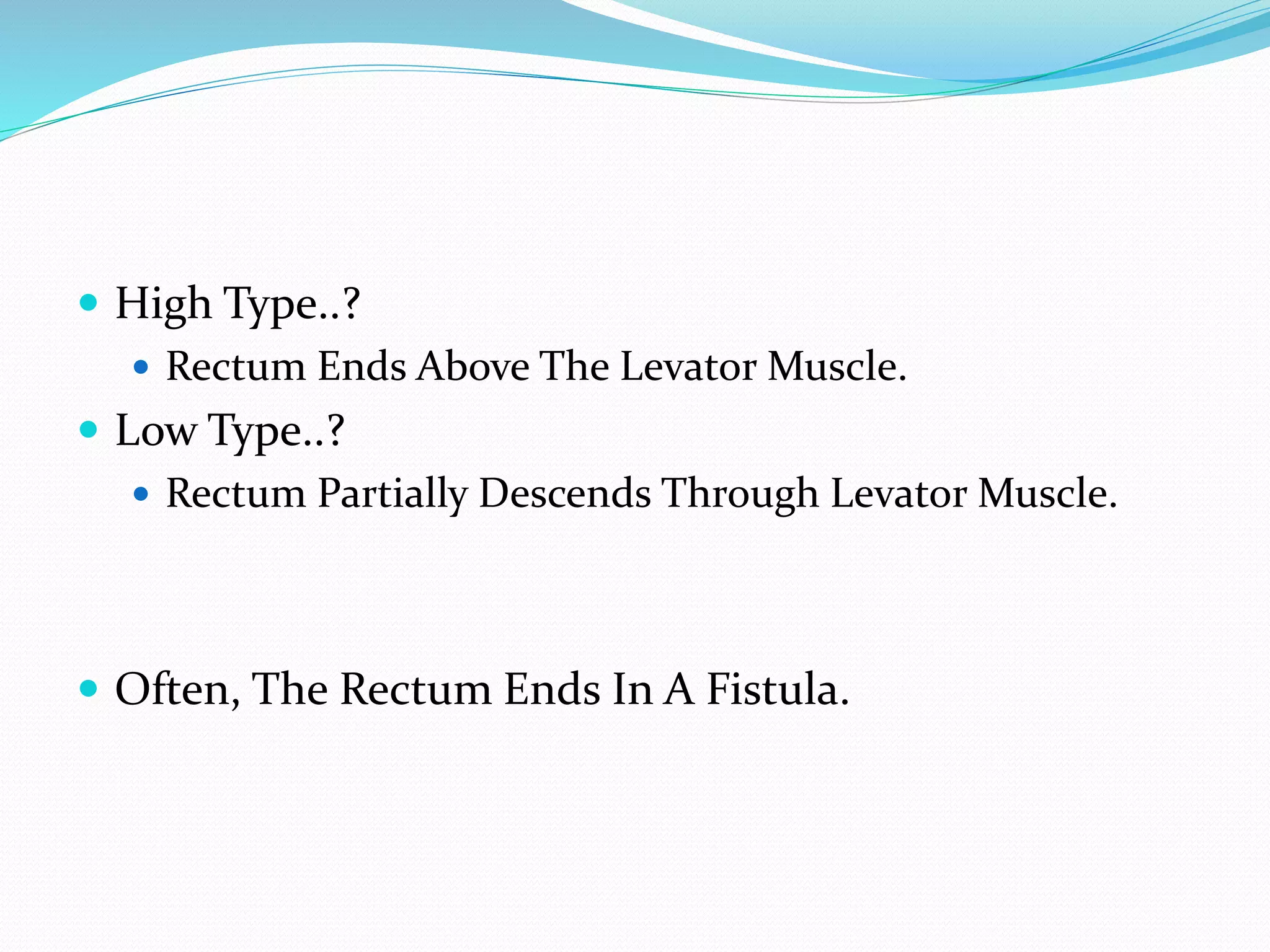  High Type..?
 Rectum Ends Above The Levator Muscle.
 Low Type..?
 Rectum Partially Descends Through Levator Muscle.
 Often, The Rectum Ends In A Fistula.
 