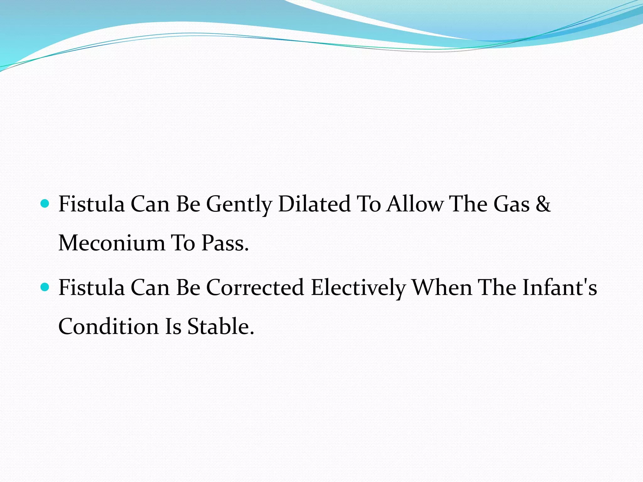  Fistula Can Be Gently Dilated To Allow The Gas &
Meconium To Pass.
 Fistula Can Be Corrected Electively When The Infant's
Condition Is Stable.
 