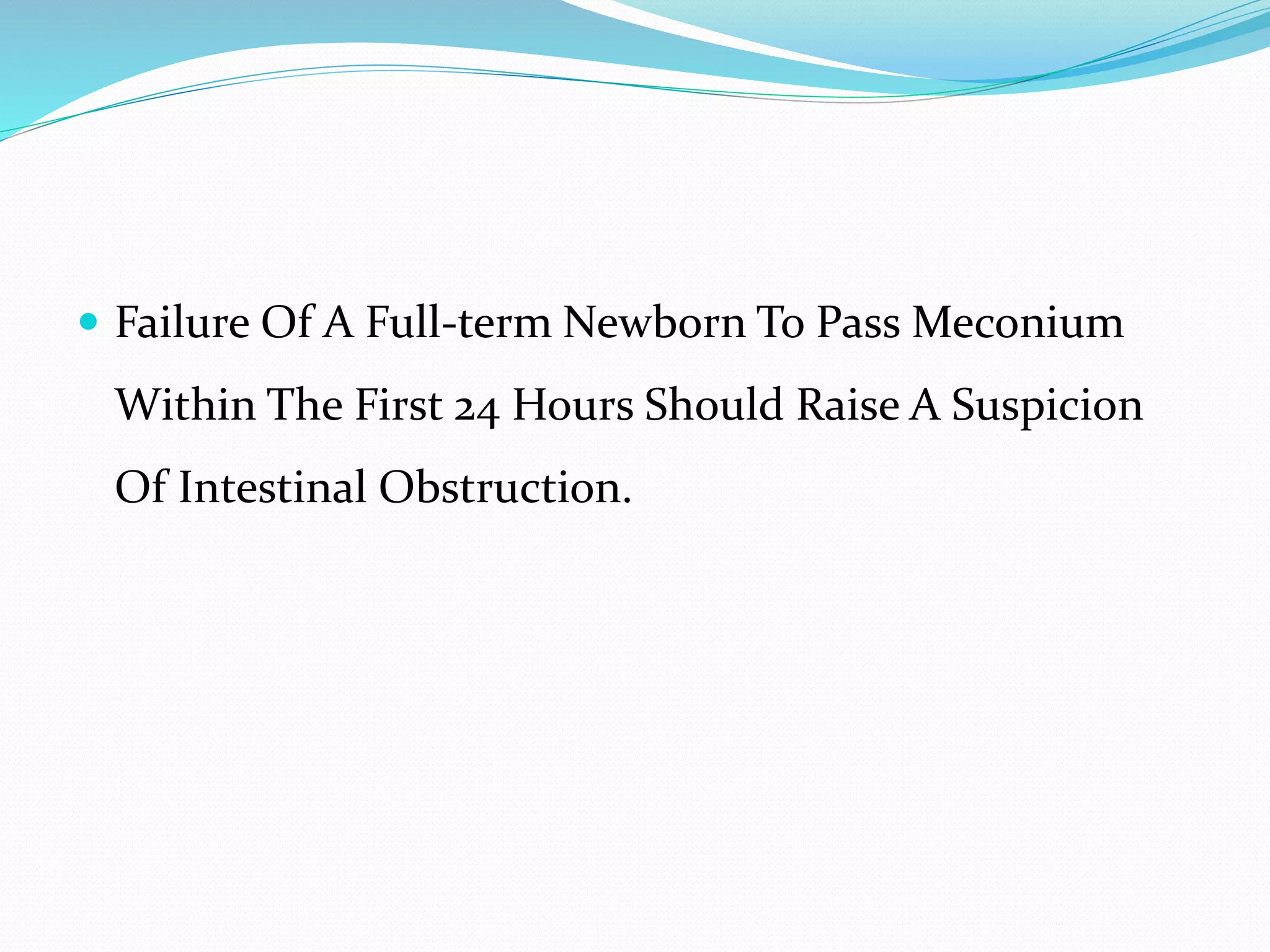  Failure Of A Full-term Newborn To Pass Meconium
Within The First 24 Hours Should Raise A Suspicion
Of Intestinal Obstruction.
 