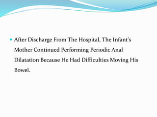  After Discharge From The Hospital, The Infant's
Mother Continued Performing Periodic Anal
Dilatation Because He Had Difficulties Moving His
Bowel.
 