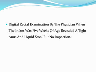  Digital Rectal Examination By The Physician When
The Infant Was Five Weeks Of Age Revealed A Tight
Anus And Liquid Stool But No Impaction.
 