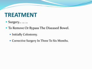 TREATMENT
 Surgery… … …
 To Remove Or Bypass The Diseased Bowel.
 Initially Colostomy.
 Corrective Surgery In Three To Six Months.
 