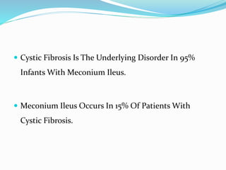  Cystic Fibrosis Is The Underlying Disorder In 95%
Infants With Meconium Ileus.
 Meconium Ileus Occurs In 15% Of Patients With
Cystic Fibrosis.
 