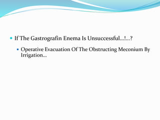  If The Gastrografin Enema Is Unsuccessful…!...?
 Operative Evacuation Of The Obstructing Meconium By
Irrigation…
 