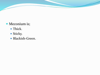  Meconium is;
 Thick.
 Sticky.
 Blackish-Green.
 