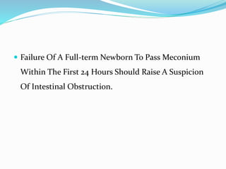  Failure Of A Full-term Newborn To Pass Meconium
Within The First 24 Hours Should Raise A Suspicion
Of Intestinal Obstruction.
 