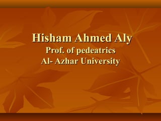 Hisham Ahmed AlyHisham Ahmed Aly
Prof. of pedeatricsProf. of pedeatrics
Al- Azhar UniversityAl- Azhar University
 
