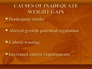 CAUSES OF INADEQUATECAUSES OF INADEQUATE
WEIGHT GAINWEIGHT GAIN
 Inadequate intakeInadequate intake
 Altered growth potential regulationAltered growth potential regulation
 Calorie wastingCalorie wasting
 Increased caloric requirementsIncreased caloric requirements
 