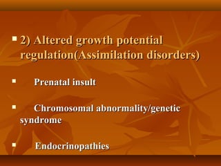  2) Altered growth potential2) Altered growth potential
regulation(Assimilation disorders)regulation(Assimilation disorders)
      
 Prenatal insultPrenatal insult
 Chromosomal abnormality/geneticChromosomal abnormality/genetic
syndromesyndrome
 EndocrinopathiesEndocrinopathies
 