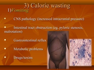 3) Calorie wasting3) Calorie wasting
      1)1)VomitingVomiting
            

CNS pathology (increased intracranial pressure)CNS pathology (increased intracranial pressure)
            
 Intestinal tract obstruction (eg, pyloric stenosis, Intestinal tract obstruction (eg, pyloric stenosis, 
malrotation)malrotation)
 Gastrointestinal refluxGastrointestinal reflux
            
 Metabolic problemsMetabolic problems
            
 Drugs/toxinsDrugs/toxins
 