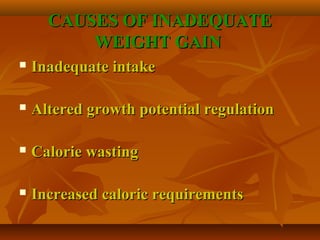 CAUSES OF INADEQUATECAUSES OF INADEQUATE
WEIGHT GAINWEIGHT GAIN
 Inadequate intakeInadequate intake
 Altered growth potential regulationAltered growth potential regulation
 Calorie wastingCalorie wasting
 Increased caloric requirementsIncreased caloric requirements
 